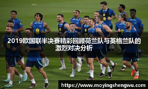 2019欧国联半决赛精彩回顾荷兰队与英格兰队的激烈对决分析