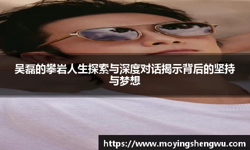 吴磊的攀岩人生探索与深度对话揭示背后的坚持与梦想